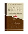 Jesus, the King of Truth: A Series of Lessons for Sunday Schools (Classic Reprin