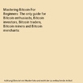 Mastering Bitcoin For Beginners: The only guide for Bitcoin enthusiasts, Bitcoin