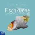 Fischküche aus Bach, Fluss, Teich und See Heino, Huber und Wagner Christoph: