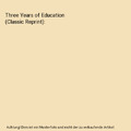 Three Years of Education (Classic Reprint), Unknown Author
