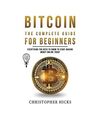 Bitcoin The Complete Guide for Beginners: Everything You need to Know to Start M