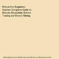 Bitcoin For Beginners: Starters Complete Guide to Bitcoin, Blockchain, Bitcoin T