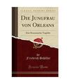 Die Jungfrau von Orleans: Eine Romantische Tragödie (Classic Reprint), Friedric