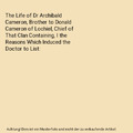 The Life of Dr Archibald Cameron, Brother to Donald Cameron of Lochiel, Chief of