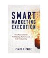 Smart Marketing Execution: How to Accelerate Profitability, Performance, and Pro