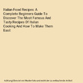 Italian Food Recipes: A Complete Beginners Guide To Discover The Most Famous And