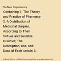The New Dispensatory: Containing 1. The Theory and Practice of Pharmacy; 2. A Di