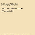 Catalogue; or, Alphabetical index of the Astor Library,: Part I. Authors and boo