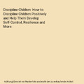 Discipline Children: How to Discipline Children Positively and Help Them Develop