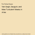 The Yellow House: Van Gogh, Gauguin, and Nine Turbulent Weeks in Arles, Martin G