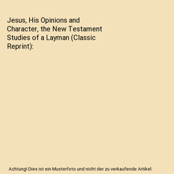 Jesus, His Opinions and Character, the New Testament Studies of a Layman (Classi
