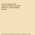 Jesus, His Opinions and Character, the New Testament Studies of a Layman (Classi