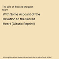 The Life of Blessed Margaret Mary: With Some Account of the Devotion to the Sacr