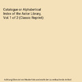 Catalogue or Alphabetical Index of the Astor Library, Vol. 1 of 2 (Classic Repri