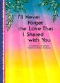 I'll Never Forget the Love That I Shared With You: A Collection 