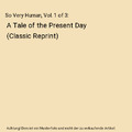 So Very Human, Vol. 1 of 3: A Tale of the Present Day (Classic Reprint), Alfred 
