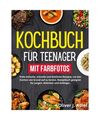 KOCHBUCH FÜR TEENAGER MIT FARBFOTOS: Viele einfache, schnelle und köstliche Re