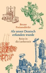 Als unser Deutsch erfunden wurde Reise in die Lutherzeit Bruno Preisendörfer
