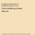 Ausführliche Grammatik der Lateinischen Sprache, Vol. 2: Erste Abtheilung (Clas