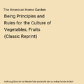 The American Home Garden: Being Principles and Rules for the Culture of Vegetabl
