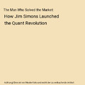 The Man Who Solved the Market: How Jim Simons Launched the Quant Revolution, Gre